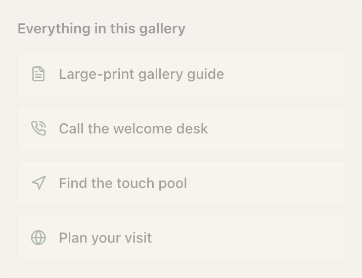 An Action Hub on a published page, headed “Everything in this gallery”. Four full-width rows stacked underneath, each with an icon on the left: a document icon beside “Large-print gallery guide”, a handset beside “Call the welcome desk”, a navigation arrow beside “Find the touch pool”, and a globe beside “Plan your visit”.