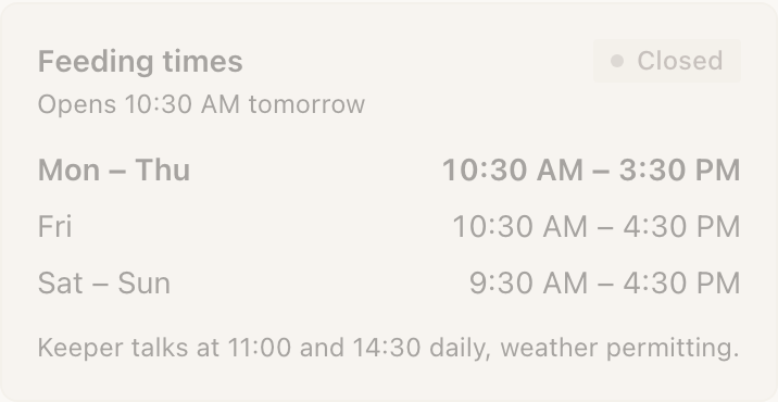 An Hours block on a published page, headed “Feeding times” with a grey status pill at the top right reading Closed and a line underneath reading “Opens 10:30 AM tomorrow”. Three rows follow: Mon to Thu, 10:30 AM to 3:30 PM, in bold; Fri, 10:30 AM to 4:30 PM; and Sat to Sun, 9:30 AM to 4:30 PM. A note at the foot reads “Keeper talks at 11:00 and 14:30 daily, weather permitting.”