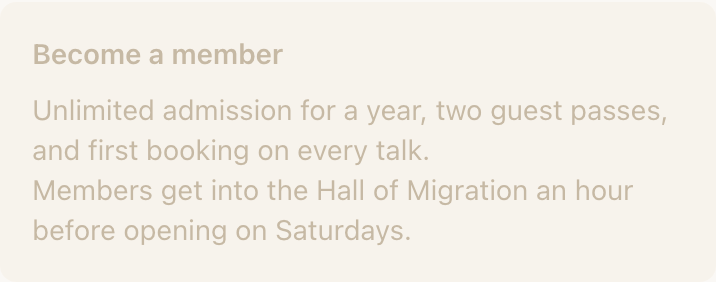 A Promo Box on a published page: a tinted panel with rounded corners, the bold line “Become a member”, and underneath it three lines about unlimited admission for a year, two guest passes, first booking on every talk, and members getting into the Hall of Migration an hour early on Saturdays.
